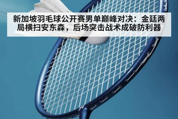 新加坡羽毛球公开赛男单巅峰对决:金廷两局横扫安东森,后场突击战术成破防利器