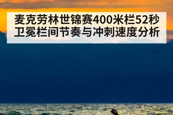 麦克劳林世锦赛400米栏52秒卫冕栏间节奏与冲刺速度分析