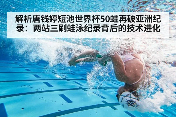 解析唐钱婷短池世界杯50蛙再破亚洲纪录:两站三刷蛙泳纪录背后的技术进化